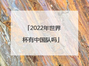 「2022年世界杯有中国队吗」2022年世界杯中国队赛程表